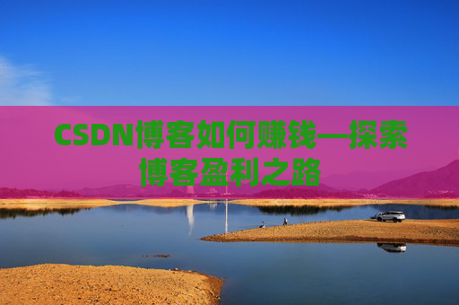 CSDN博客如何赚钱—探索博客盈利之路