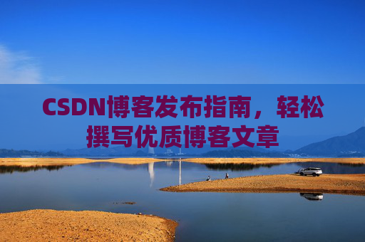 CSDN博客发布指南，轻松撰写优质博客文章